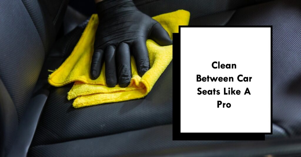 Clean Between Car Seats Like A Pro
